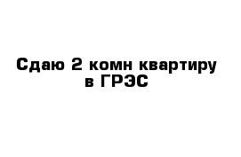 Сдаю 2-комн квартиру в ГРЭС